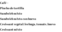 Café + Pincho de tortilla Sandwich mixto Sandwich mixto con huevo Croissant vegetal: lechuga, tomate, huevo Croissant mixto