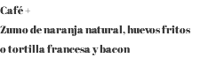 Café + Zumo de naranja natural, huevos fritos o tortilla francesa y bacon