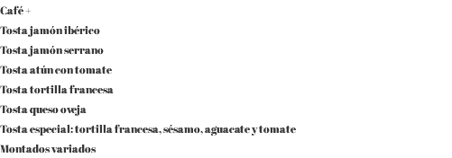 Café + Tosta jamón ibérico Tosta jamón serrano Tosta atún con tomate Tosta tortilla francesa Tosta queso oveja Tosta especial: tortilla francesa, sésamo, aguacate y tomate Montados variados