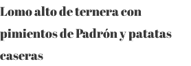 Lomo alto de ternera con pimientos de Padrón y patatas caseras 