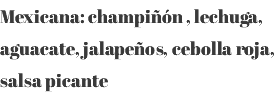 Mexicana: champiñón , lechuga, aguacate, jalapeños, cebolla roja, salsa picante